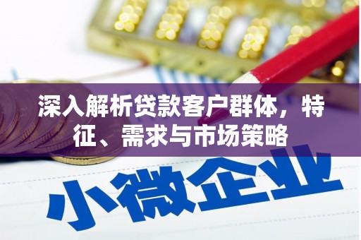 枣阳深入解析贷款客户群体，特征、需求与市场策略