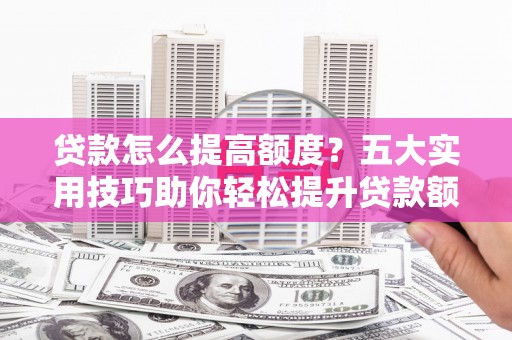 枣阳贷款怎么提高额度？五大实用技巧助你轻松提升贷款额度