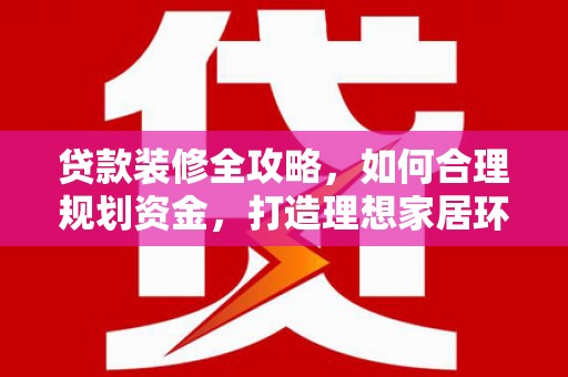 枣阳贷款装修全攻略，如何合理规划资金，打造理想家居环境