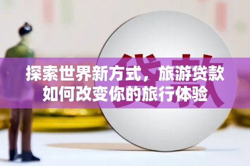 枣阳探索世界新方式，旅游贷款如何改变你的旅行体验