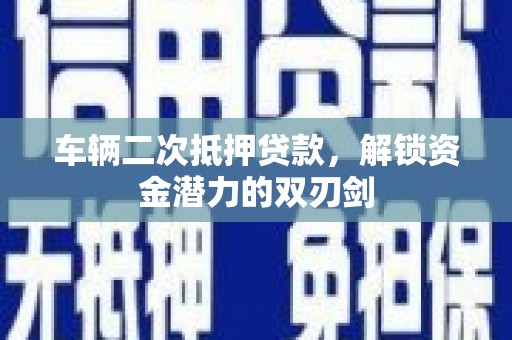 枣阳车辆二次抵押贷款，解锁资金潜力的双刃剑