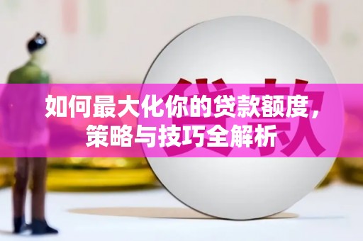 枣阳如何最大化你的贷款额度，策略与技巧全解析
