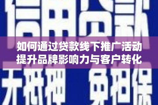 枣阳如何通过贷款线下推广活动提升品牌影响力与客户转化率