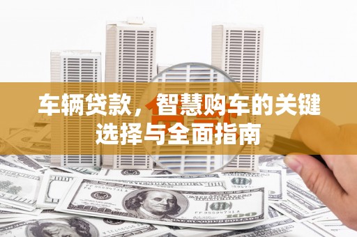 枣阳车辆贷款，智慧购车的关键选择与全面指南
