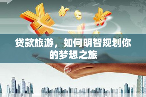 枣阳贷款旅游，如何明智规划你的梦想之旅