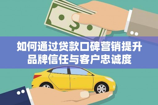 枣阳如何通过贷款口碑营销提升品牌信任与客户忠诚度