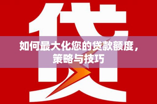 枣阳如何最大化您的贷款额度，策略与技巧