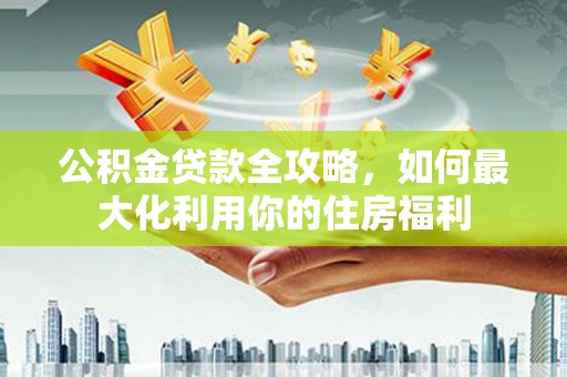 枣阳公积金贷款全攻略，如何最大化利用你的住房福利