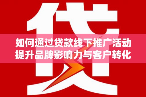 枣阳如何通过贷款线下推广活动提升品牌影响力与客户转化率