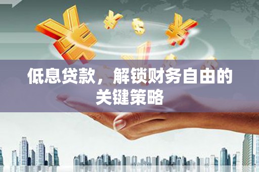 枣阳低息贷款，解锁财务自由的关键策略