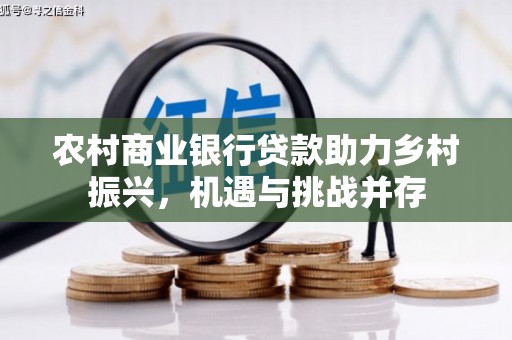 枣阳农村商业银行贷款助力乡村振兴，机遇与挑战并存