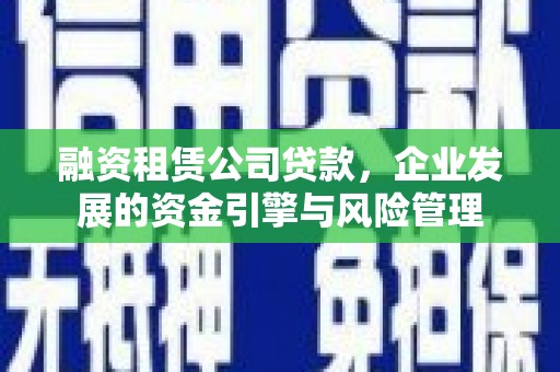 枣阳融资租赁公司贷款，企业发展的资金引擎与风险管理