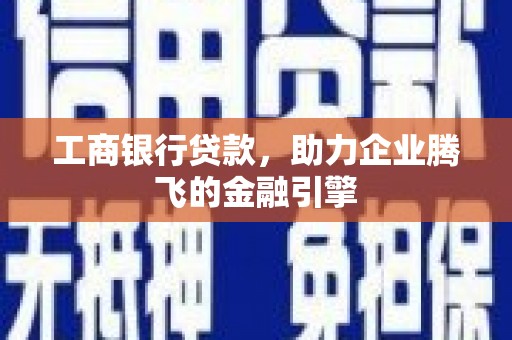 枣阳工商银行贷款，助力企业腾飞的金融引擎