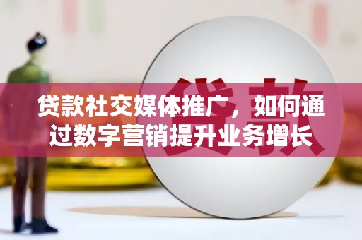 枣阳贷款社交媒体推广，如何通过数字营销提升业务增长