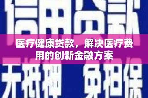 枣阳医疗健康贷款，解决医疗费用的创新金融方案
