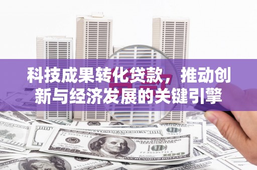 枣阳科技成果转化贷款，推动创新与经济发展的关键引擎