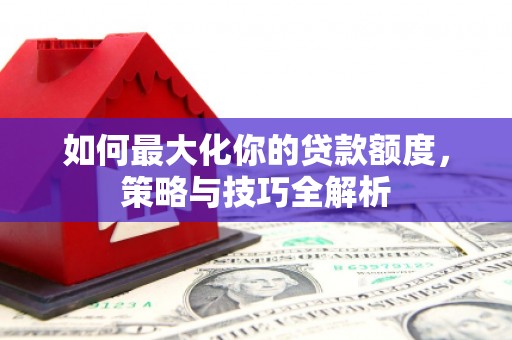枣阳如何最大化你的贷款额度，策略与技巧全解析