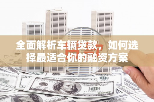 枣阳全面解析车辆贷款，如何选择最适合你的融资方案