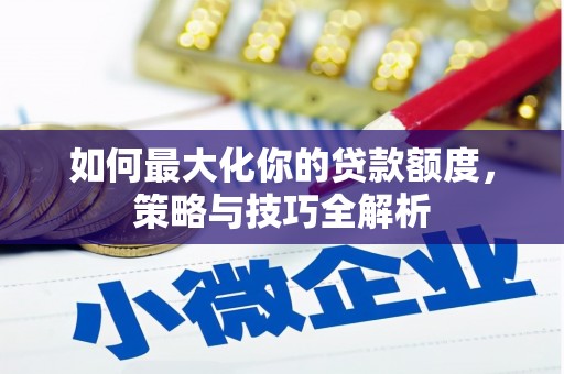 枣阳如何最大化你的贷款额度，策略与技巧全解析