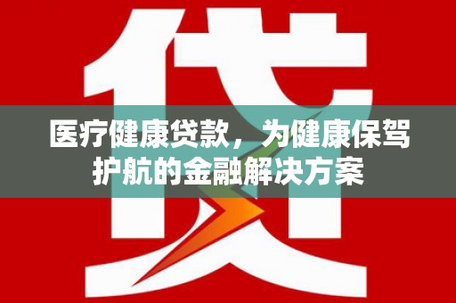 枣阳医疗健康贷款，为健康保驾护航的金融解决方案