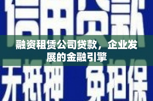 枣阳融资租赁公司贷款，企业发展的金融引擎