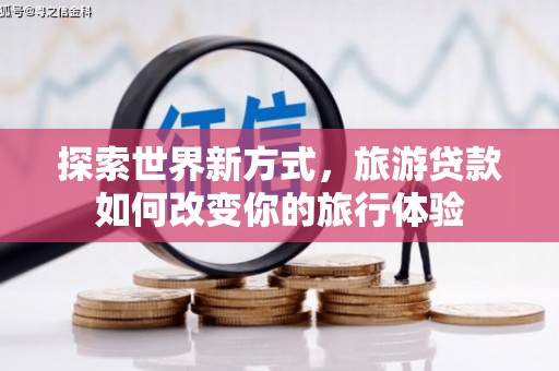 枣阳探索世界新方式，旅游贷款如何改变你的旅行体验