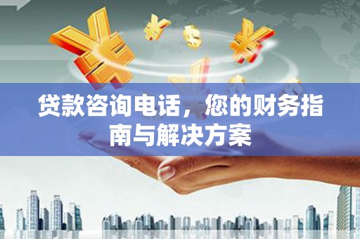 枣阳贷款咨询电话，您的财务指南与解决方案